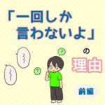 「一回しか言わないよ」の理由　前編